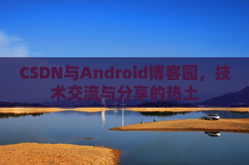 CSDN与Android博客园,技术交流与分享的热土