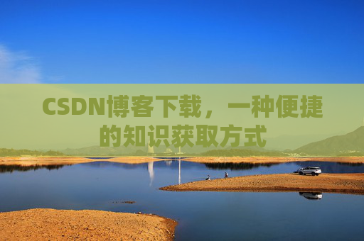 CSDN博客下载，一种便捷的知识获取方式